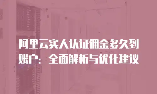 阿里云实人认证佣金多久到账户：全面解析与优化建议