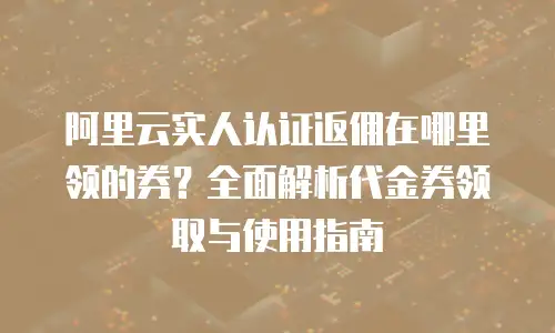 阿里云实人认证返佣在哪里领的券？全面解析代金券领取与使用指南