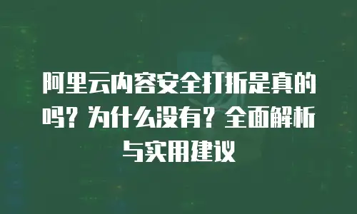 阿里云内容安全打折是真的吗？为什么没有？全面解析与实用建议