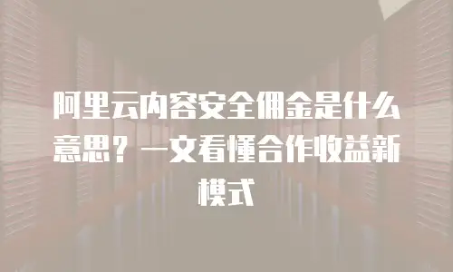 阿里云内容安全佣金是什么意思？一文看懂合作收益新模式