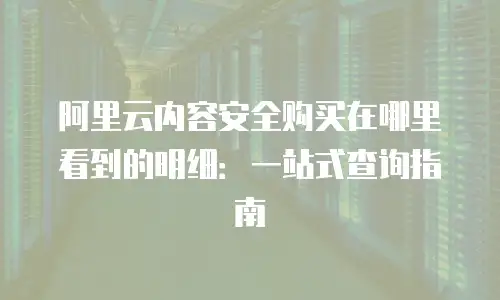阿里云内容安全购买在哪里看到的明细：一站式查询指南