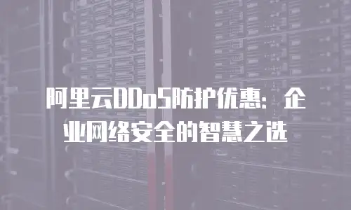 阿里云DDoS防护优惠：企业网络安全的智慧之选
