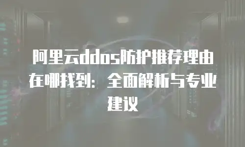 阿里云ddos防护推荐理由在哪找到：全面解析与专业建议
