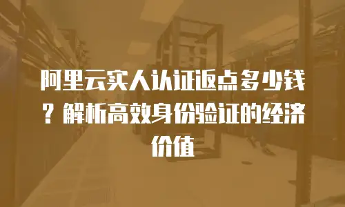 阿里云实人认证返点多少钱？解析高效身份验证的经济价值