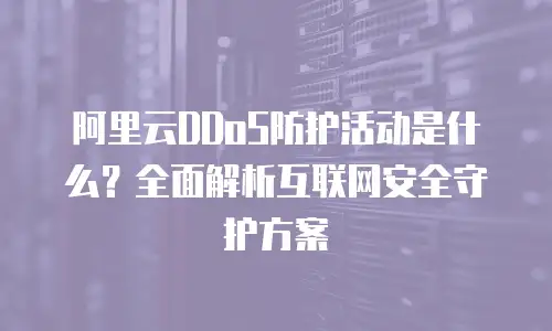 阿里云DDoS防护活动是什么？全面解析互联网安全守护方案