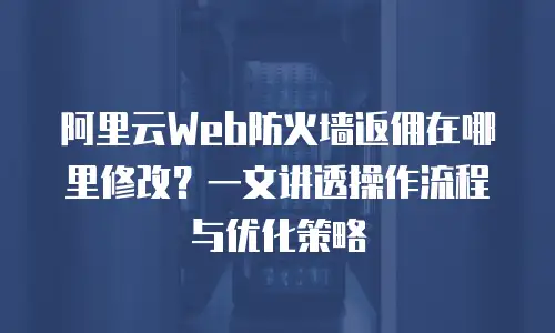 阿里云Web防火墙返佣在哪里修改？一文讲透操作流程与优化策略