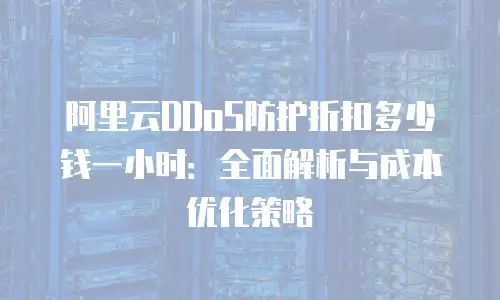 阿里云DDoS防护折扣多少钱一小时：全面解析与成本优化策略