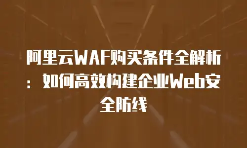 阿里云WAF购买条件全解析：如何高效构建企业Web安全防线