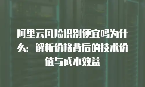 阿里云风险识别便宜吗为什么：解析价格背后的技术价值与成本效益