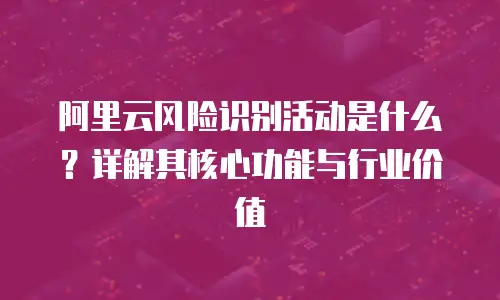 阿里云风险识别活动是什么？详解其核心功能与行业价值
