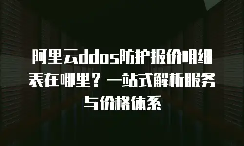 阿里云ddos防护报价明细表在哪里？一站式解析服务与价格体系