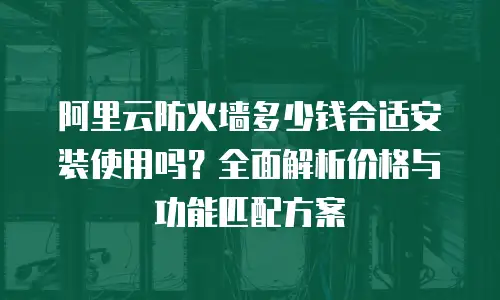 阿里云防火墙多少钱合适安装使用吗？全面解析价格与功能匹配方案