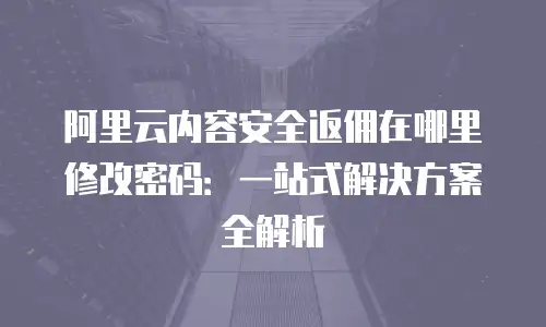 阿里云内容安全返佣在哪里修改密码：一站式解决方案全解析