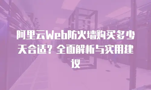 阿里云Web防火墙购买多少天合适？全面解析与实用建议