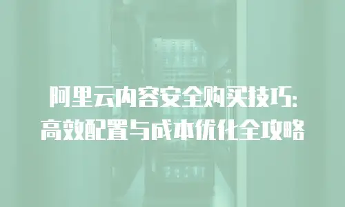 阿里云内容安全购买技巧：高效配置与成本优化全攻略