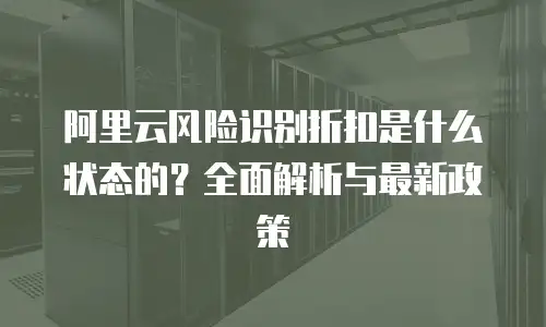 阿里云风险识别折扣是什么状态的？全面解析与最新政策