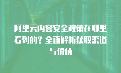 阿里云内容安全政策在哪里看到的？全面解析获取渠道与价值