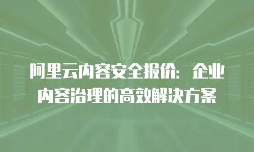阿里云内容安全报价：企业内容治理的高效解决方案
