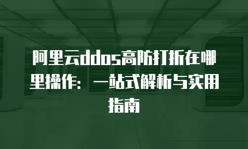 阿里云ddos高防打折在哪里操作：一站式解析与实用指南
