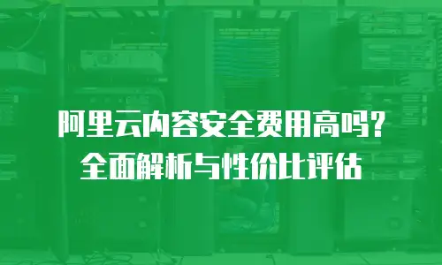 阿里云内容安全费用高吗？全面解析与性价比评估