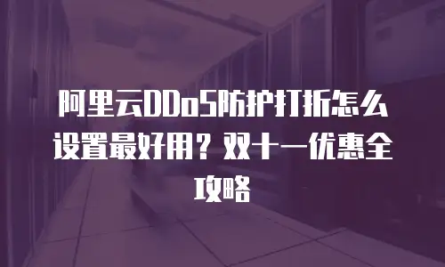 阿里云DDoS防护打折怎么设置最好用？双十一优惠全攻略