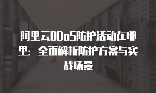 阿里云DDoS防护活动在哪里：全面解析防护方案与实战场景