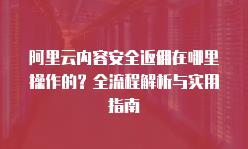 阿里云内容安全返佣在哪里操作的？全流程解析与实用指南