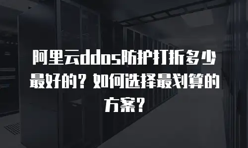 阿里云ddos防护打折多少最好的？如何选择最划算的方案？