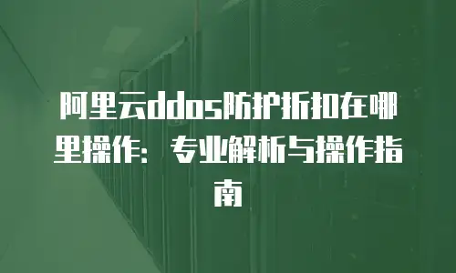 阿里云ddos防护折扣在哪里操作：专业解析与操作指南