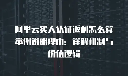 阿里云实人认证返利怎么算举例说明理由：详解机制与价值逻辑