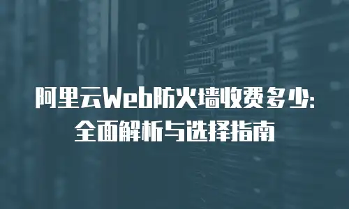 阿里云Web防火墙收费多少：全面解析与选择指南