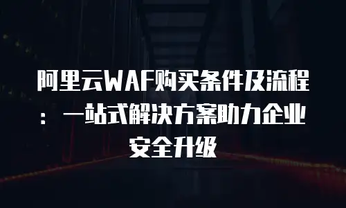 阿里云WAF购买条件及流程：一站式解决方案助力企业安全升级