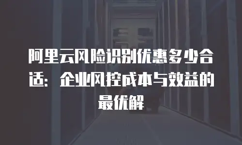 阿里云风险识别优惠多少合适：企业风控成本与效益的最优解