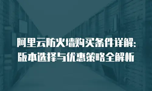阿里云防火墙购买条件详解：版本选择与优惠策略全解析
