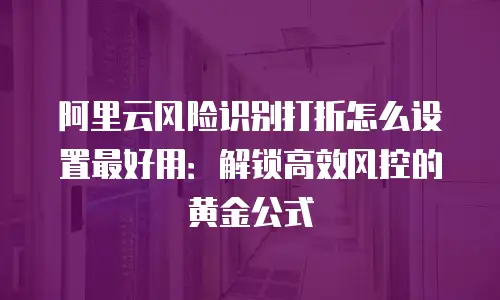 阿里云风险识别打折怎么设置最好用：解锁高效风控的黄金公式