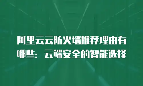 阿里云云防火墙推荐理由有哪些：云端安全的智能选择