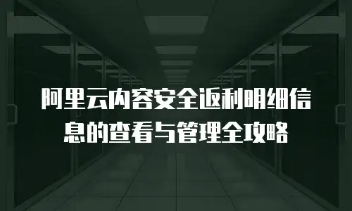 阿里云内容安全返利明细信息的查看与管理全攻略