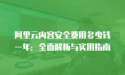 阿里云内容安全费用多少钱一年：全面解析与实用指南