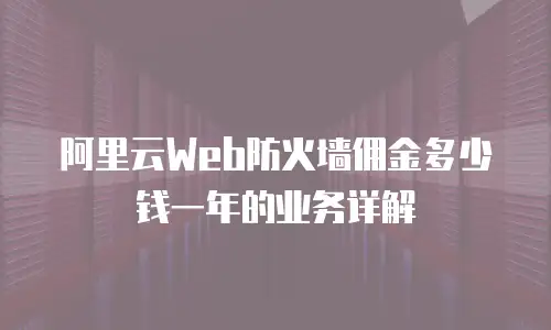 阿里云Web防火墙佣金多少钱一年的业务详解