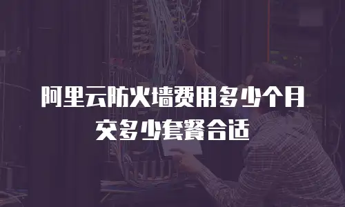 阿里云防火墙费用多少个月交多少套餐合适