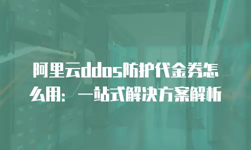 阿里云ddos防护代金券怎么用：一站式解决方案解析