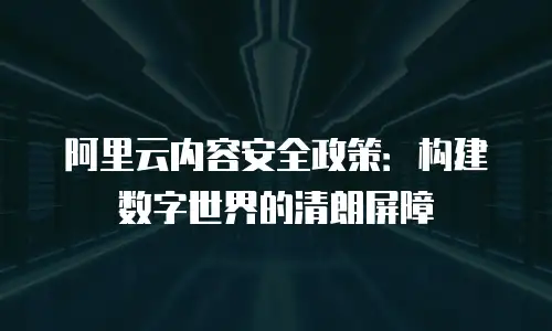阿里云内容安全政策：构建数字世界的清朗屏障
