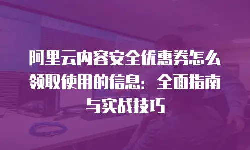 阿里云内容安全优惠券怎么领取使用的信息：全面指南与实战技巧