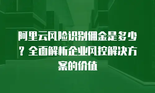 阿里云风险识别佣金是多少？全面解析企业风控解决方案的价值