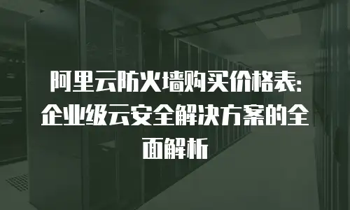 阿里云防火墙购买价格表：企业级云安全解决方案的全面解析
