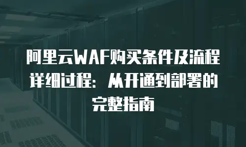 阿里云WAF购买条件及流程详细过程：从开通到部署的完整指南