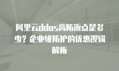 阿里云ddos高防返点是多少？企业级防护的优惠逻辑解析