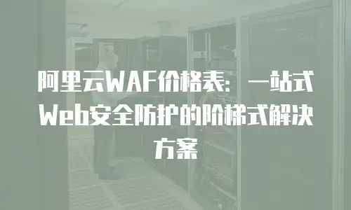 阿里云WAF价格表：一站式Web安全防护的阶梯式解决方案