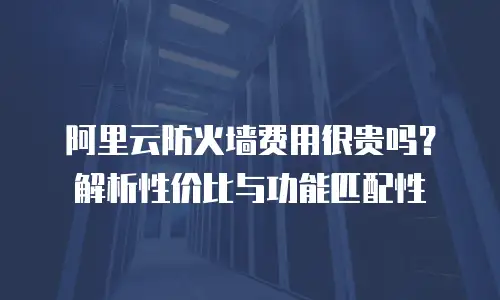 阿里云防火墙费用很贵吗？解析性价比与功能匹配性