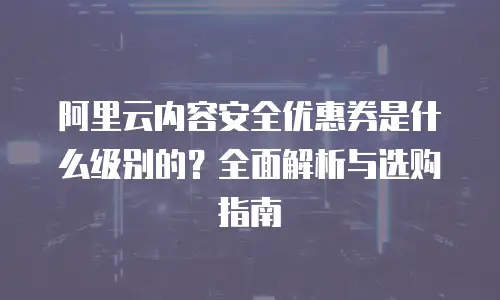 阿里云内容安全优惠券是什么级别的？全面解析与选购指南